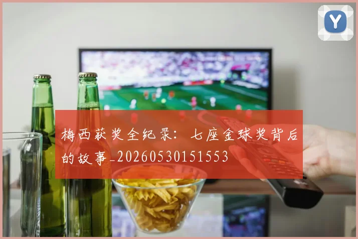 梅西获奖全纪录：七座金球奖背后的故事_20260530151553
