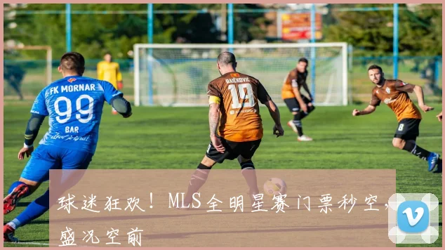 球迷狂欢！MLS全明星赛门票秒空，盛况空前