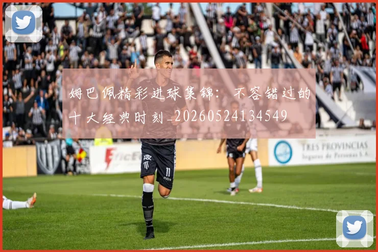 姆巴佩精彩进球集锦：不容错过的十大经典时刻_20260524134549