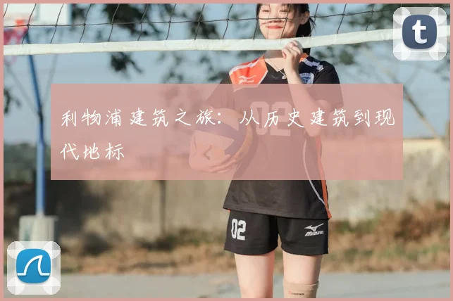 利物浦建筑之旅：从历史建筑到现代地标