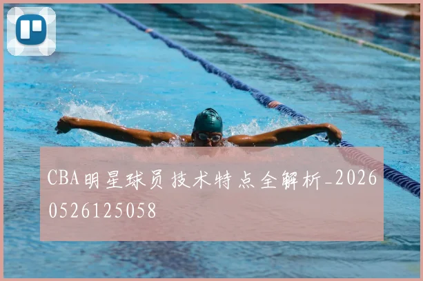 CBA明星球员技术特点全解析_20260526125058