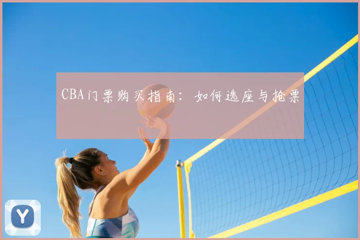 CBA门票购买指南:如何选座与抢票