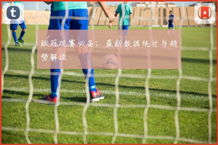 欧冠观赛必备：最新数据统计与趋势解读