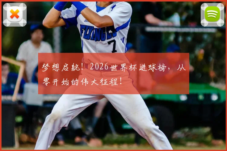 梦想启航！2026世界杯进球榜，从零开始的伟大征程！