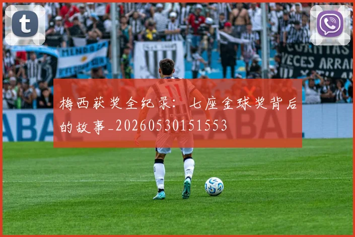 梅西获奖全纪录：七座金球奖背后的故事_20260530151553