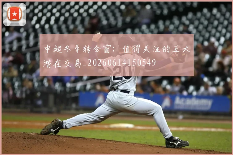 中超冬季转会窗：值得关注的五大潜在交易_20260614150549