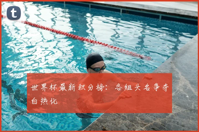 世界杯最新积分榜：各组头名争夺白热化