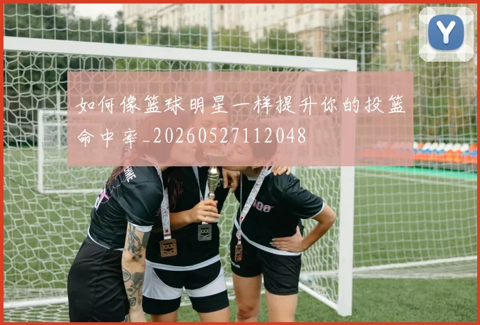 如何像篮球明星一样提升你的投篮命中率_20260527112048