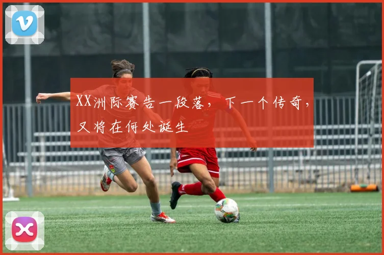 XX洲际赛告一段落，下一个传奇，又将在何处诞生