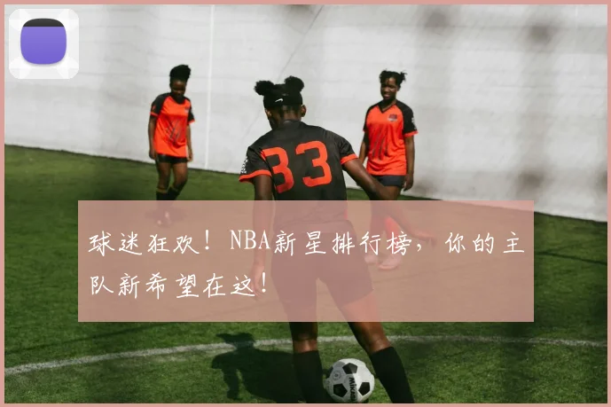 球迷狂欢！NBA新星排行榜，你的主队新希望在这！