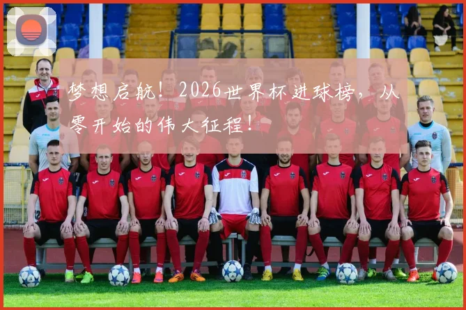 梦想启航！2026世界杯进球榜，从零开始的伟大征程！