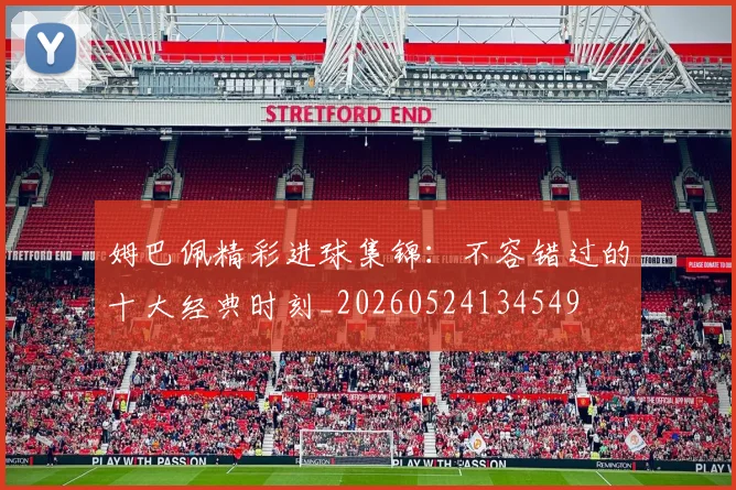 姆巴佩精彩进球集锦：不容错过的十大经典时刻_20260524134549