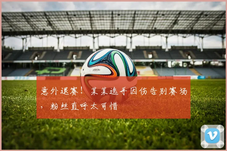 意外退赛！某某选手因伤告别赛场，粉丝直呼太可惜