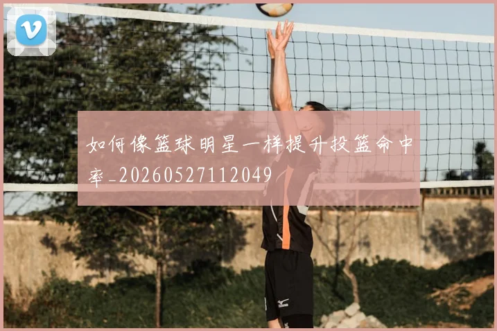 如何像篮球明星一样提升投篮命中率_20260527112049