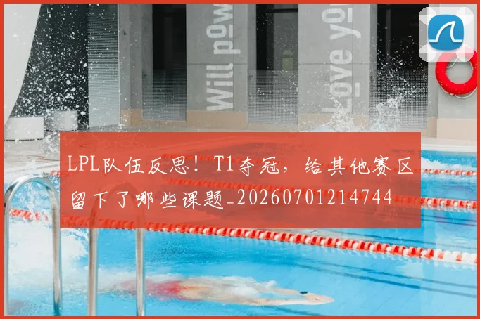 LPL队伍反思！T1夺冠，给其他赛区留下了哪些课题_20260701214744