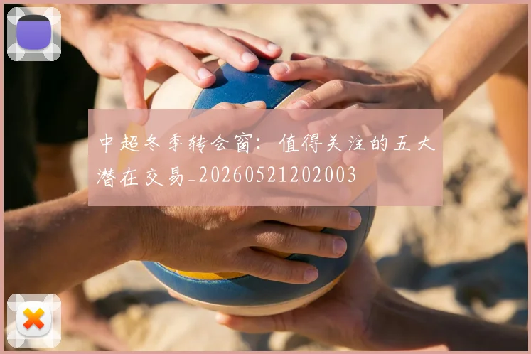 中超冬季转会窗：值得关注的五大潜在交易_20260521202003