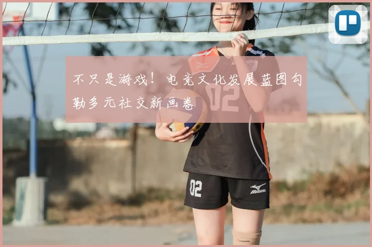 不只是游戏!电竞文化发展蓝图勾勒多元社交新画卷