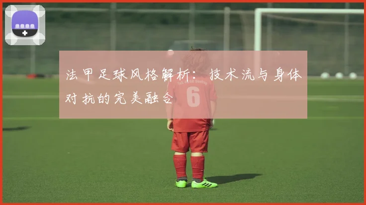 法甲足球风格解析：技术流与身体对抗的完美融合