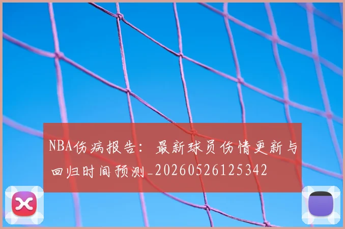NBA伤病报告：最新球员伤情更新与回归时间预测_20260526125342