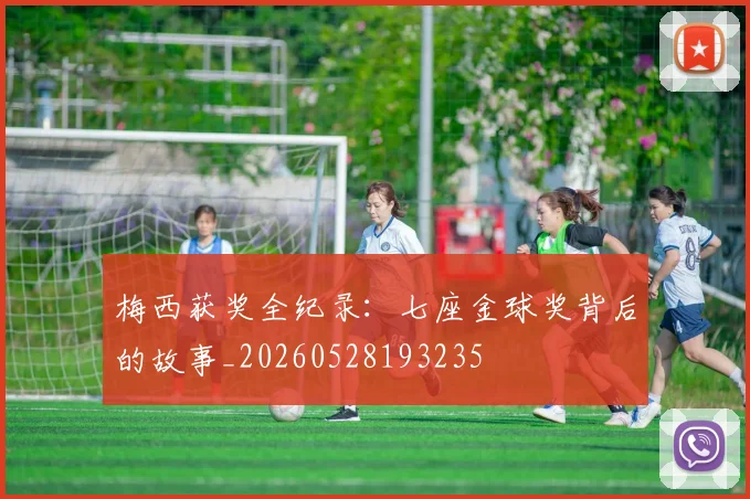 梅西获奖全纪录：七座金球奖背后的故事_20260528193235