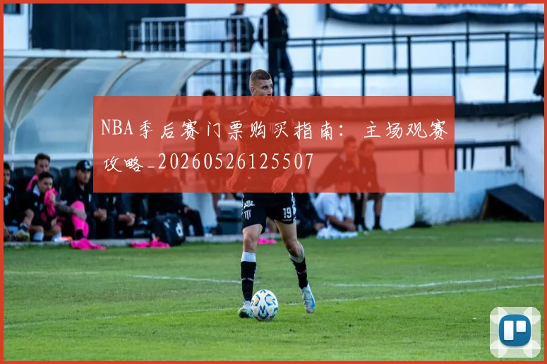 NBA季后赛门票购买指南：主场观赛攻略_20260526125507