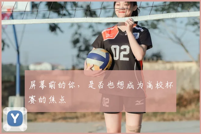 屏幕前的你，是否也想成为高校杯赛的焦点