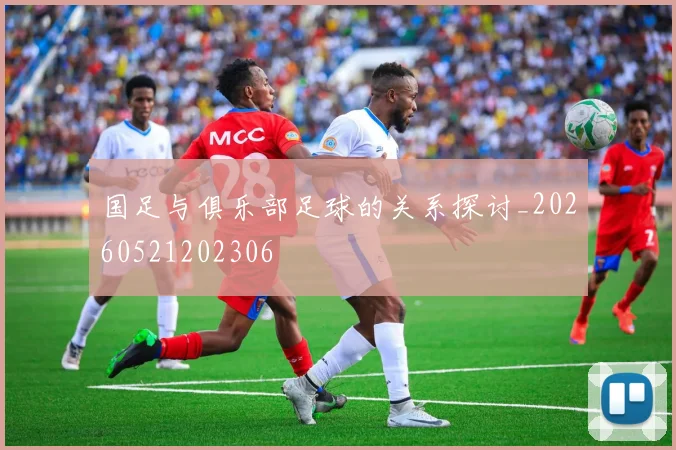 国足与俱乐部足球的关系探讨_20260521202306