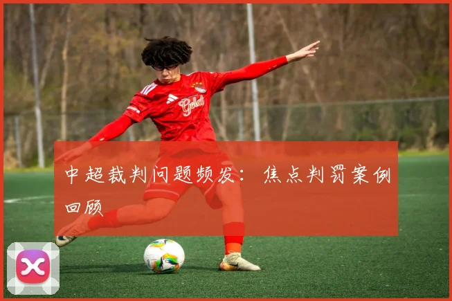 中超裁判问题频发：焦点判罚案例回顾