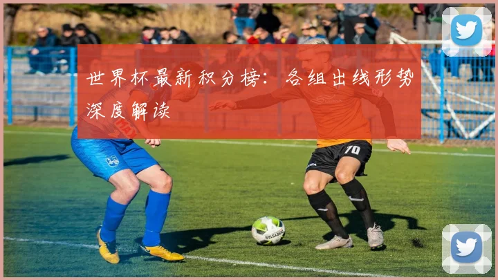 世界杯最新积分榜：各组出线形势深度解读