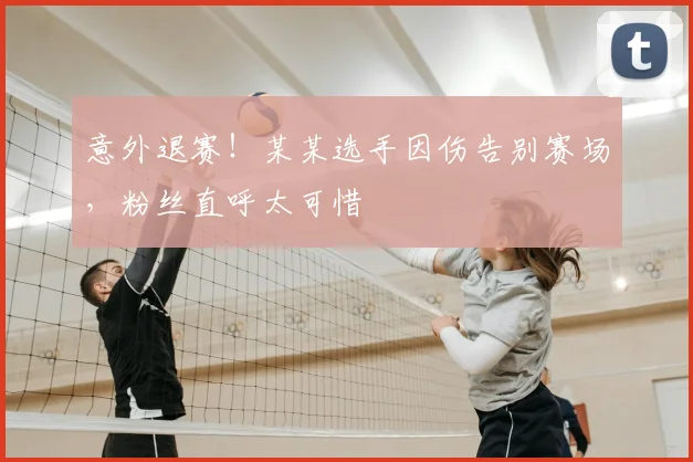 意外退赛！某某选手因伤告别赛场，粉丝直呼太可惜