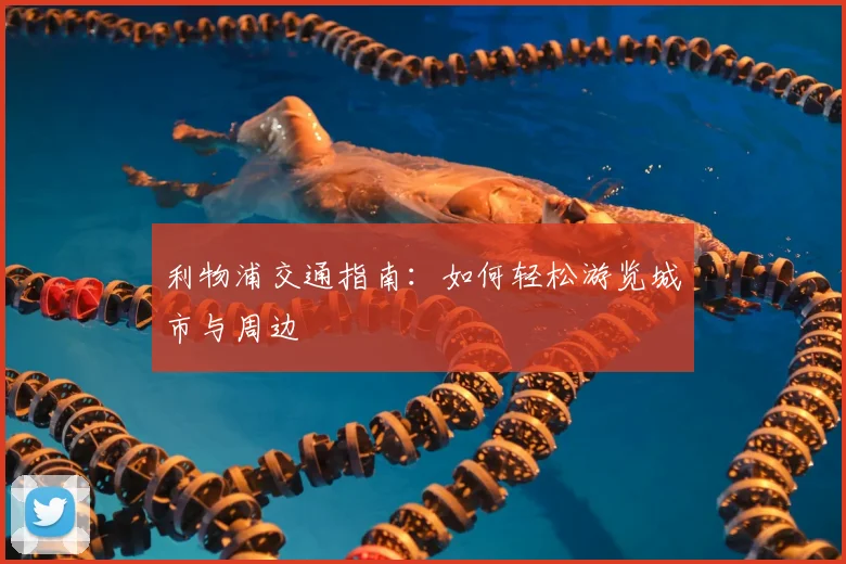 利物浦交通指南：如何轻松游览城市与周边