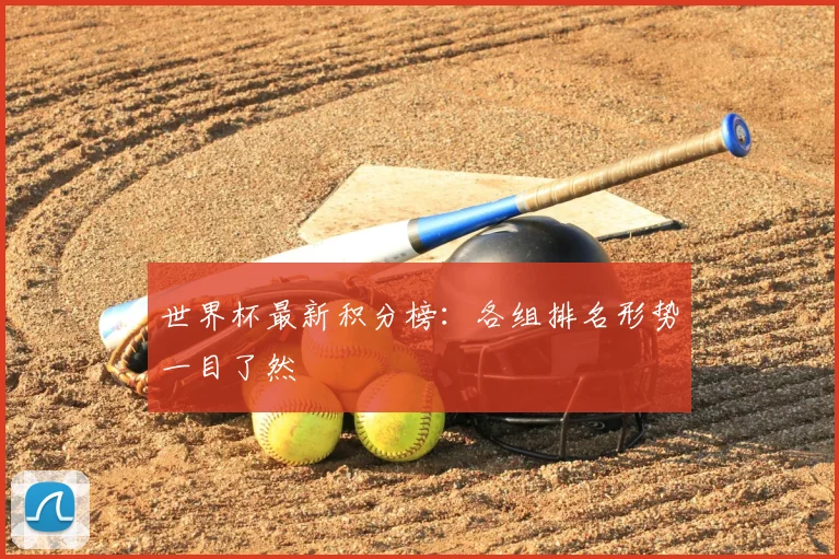世界杯最新积分榜：各组排名形势一目了然