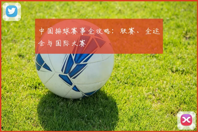 中国排球赛事全攻略：联赛、全运会与国际大赛