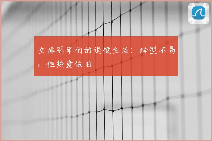 女排冠军们的退役生活:转型不易,但热爱依旧