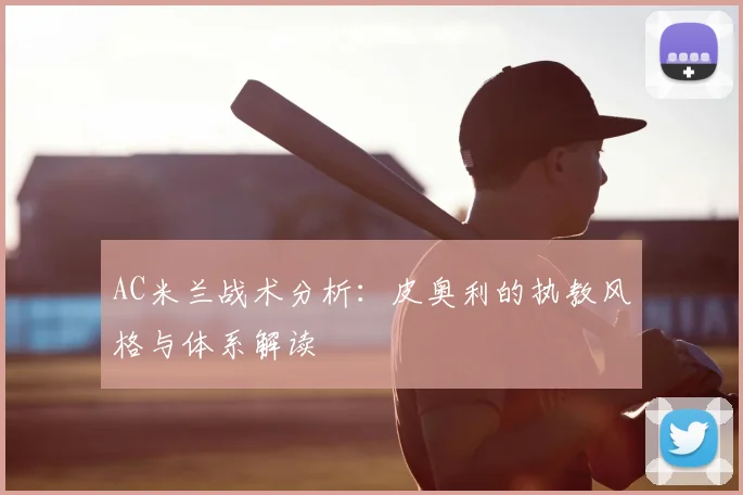 AC米兰战术分析：皮奥利的执教风格与体系解读