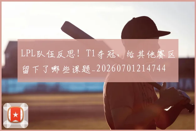 LPL队伍反思！T1夺冠，给其他赛区留下了哪些课题_20260701214744