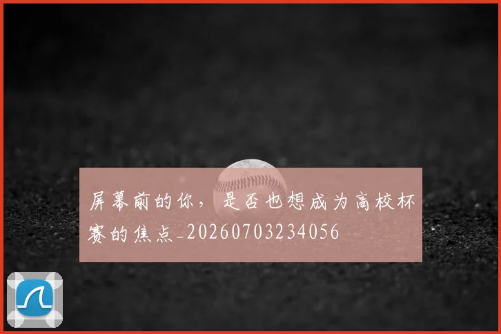 屏幕前的你，是否也想成为高校杯赛的焦点_20260703234056