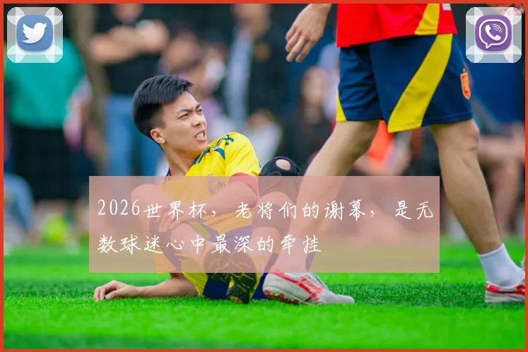 2026世界杯，老将们的谢幕，是无数球迷心中最深的牵挂