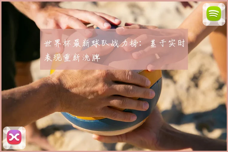 世界杯最新球队战力榜:基于实时表现重新洗牌