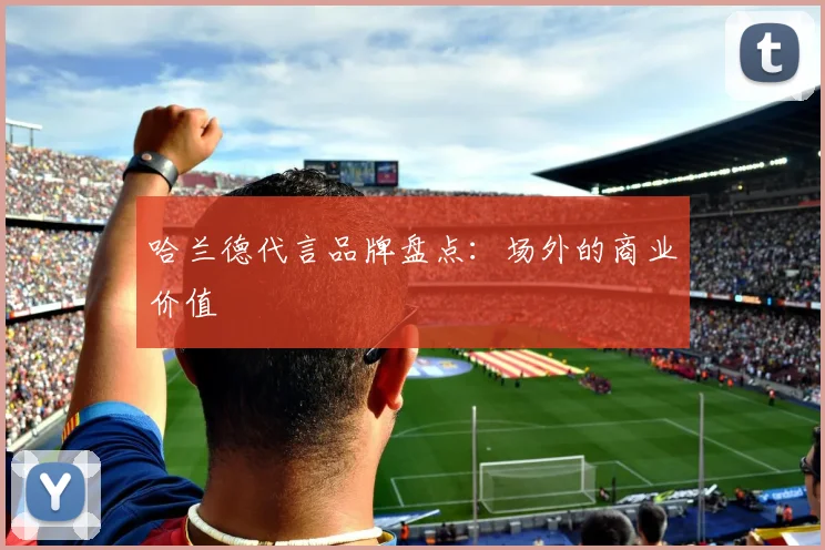 哈兰德代言品牌盘点：场外的商业价值