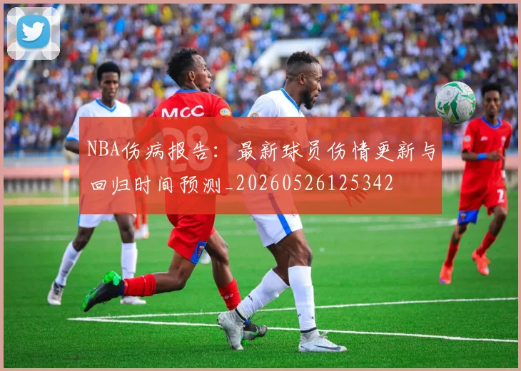 NBA伤病报告：最新球员伤情更新与回归时间预测_20260526125342