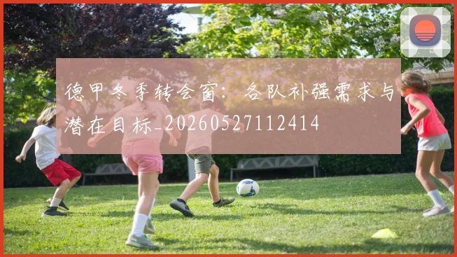 德甲冬季转会窗：各队补强需求与潜在目标_20260527112414