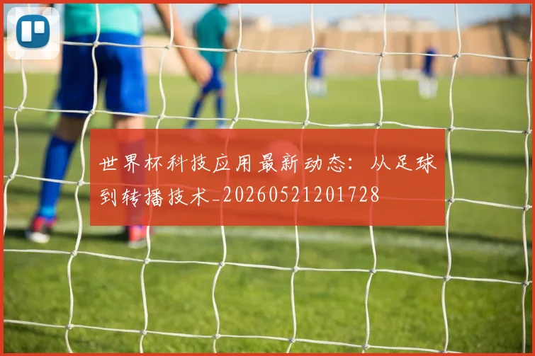 世界杯科技应用最新动态：从足球到转播技术_20260521201728