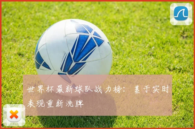 世界杯最新球队战力榜：基于实时表现重新洗牌