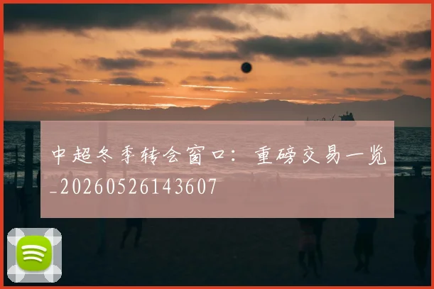中超冬季转会窗口：重磅交易一览_20260526143607