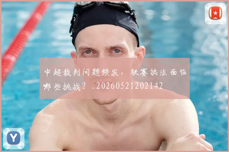 中超裁判问题频发，联赛执法面临哪些挑战？_20260521202142