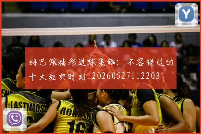 姆巴佩精彩进球集锦：不容错过的十大经典时刻_20260527112203